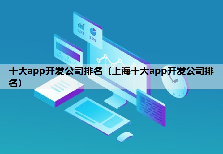 十大app开发公司排名（上海十大app开发公司排名）