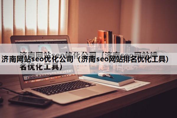 济南网站seo优化公司（济南seo网站排名优化工具）