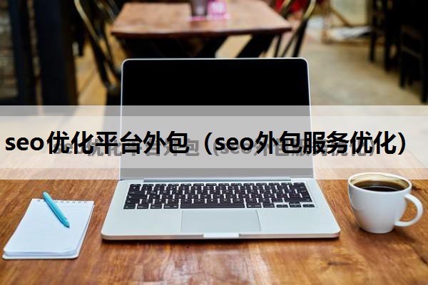 seo优化平台外包（seo外包服务优化）
