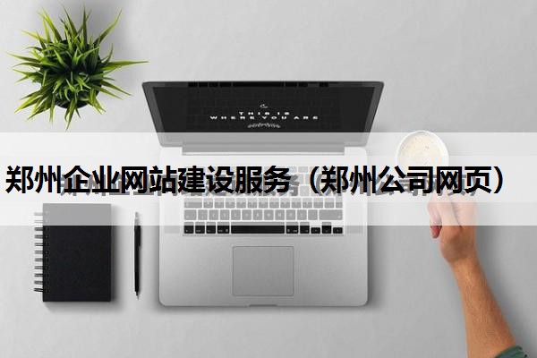 郑州企业网站建设服务（郑州公司网页）