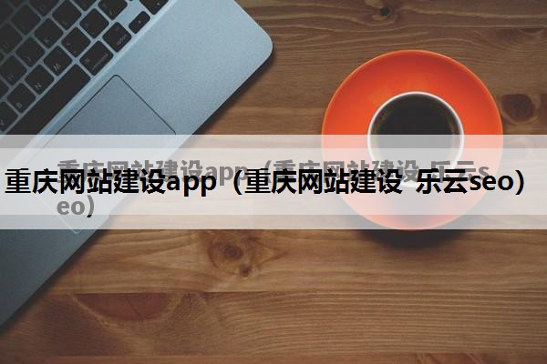 重庆网站建设app（重庆网站建设 乐云seo）
