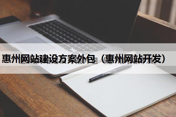 惠州网站建设方案外包（惠州网站开发）